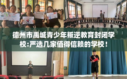 德州市禹城青少年叛逆教育封闭学校:严选几家值得信赖的学校！