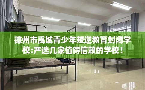德州市禹城青少年叛逆教育封闭学校:严选几家值得信赖的学校！