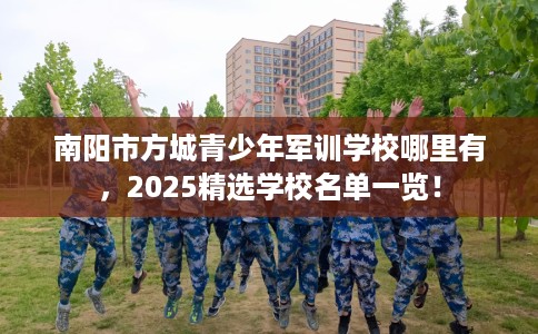 南阳市方城青少年军训学校哪里有,2025精选学校名单一览! 南阳市方城青少年军训学校哪里有,2025精选学校名单一览!