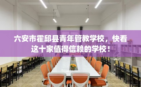 六安市霍邱县青年管教学校,快看这十家值得信赖的学校! 六安市霍邱县青年管教学校,快看这十家值得信赖的学校!