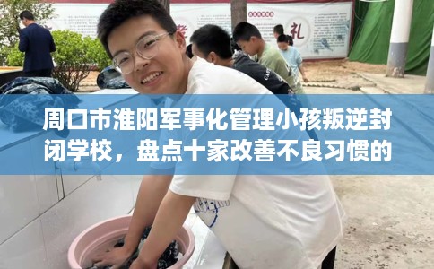 周口市淮阳军事化管理小孩叛逆封闭学校，盘点十家改善不良习惯的学校！