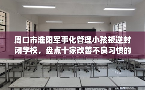 周口市淮阳军事化管理小孩叛逆封闭学校，盘点十家改善不良习惯的学校！
