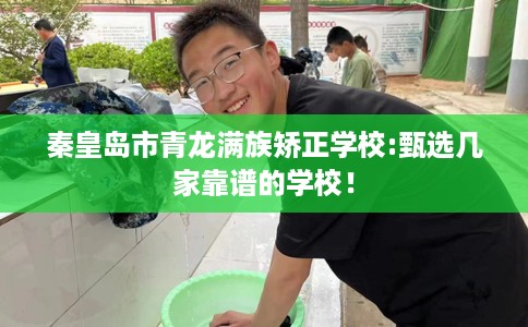 秦皇岛市青龙满族矫正学校:甄选几家靠谱的学校! 秦皇岛市青龙满族矫正学校:甄选几家靠谱的学校!