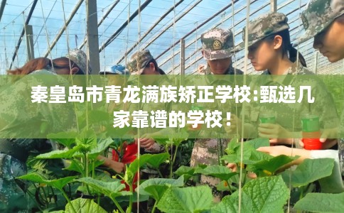 秦皇岛市青龙满族矫正学校:甄选几家靠谱的学校！