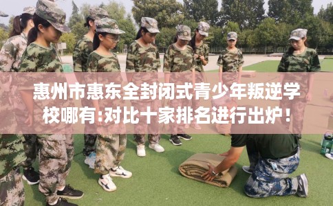 惠州市惠东全封闭式青少年叛逆学校哪有:对比十家排名进行出炉! 惠州市惠东全封闭式青少年叛逆学校哪有:对比十家排名进行出炉!