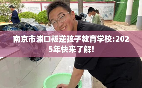 南京市浦口叛逆孩子教育学校:2025年快来了解! 南京市浦口叛逆孩子教育学校:2025年快来了解!