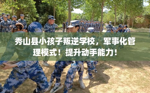秀山县小孩子叛逆学校，军事化管理模式！提升动手能力！