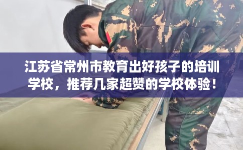 江苏省常州市教育出好孩子的培训学校,推荐几家超赞的学校体验! 江苏省常州市教育出好孩子的培训学校,推荐几家超赞的学校体验!