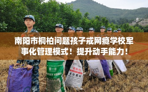 南阳市桐柏问题孩子戒网瘾学校军事化管理模式!提升动手能力! 南阳市桐柏问题孩子戒网瘾学校军事化管理模式!提升动手能力!