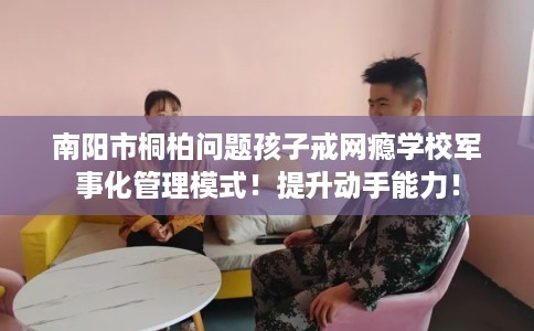 南阳市桐柏问题孩子戒网瘾学校军事化管理模式！提升动手能力！