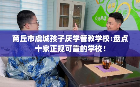 商丘市虞城孩子厌学管教学校:盘点十家正规可靠的学校! 商丘市虞城孩子厌学管教学校:盘点十家正规可靠的学校!