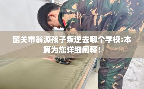 韶关市翁源孩子叛逆去哪个学校:本篇为您详细阐释! 韶关市翁源孩子叛逆去哪个学校:本篇为您详细阐释!