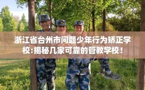 浙江省台州市问题少年行为矫正学校:揭秘几家可靠的管教学校! 浙江省台州市问题少年行为矫正学校:揭秘几家可靠的管教学校!