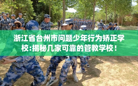 浙江省台州市问题少年行为矫正学校:揭秘几家可靠的管教学校! 浙江省台州市问题少年行为矫正学校:揭秘几家可靠的管教学校!