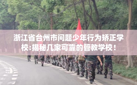 浙江省台州市问题少年行为矫正学校:揭秘几家可靠的管教学校！