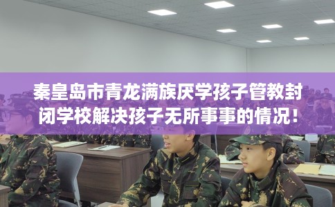 秦皇岛市青龙满族厌学孩子管教封闭学校解决孩子无所事事的情况! 秦皇岛市青龙满族厌学孩子管教封闭学校解决孩子无所事事的情况!
