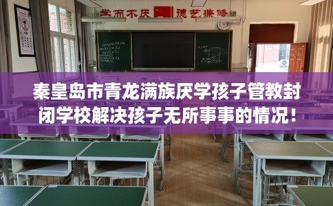 秦皇岛市青龙满族厌学孩子管教封闭学校解决孩子无所事事的情况! 秦皇岛市青龙满族厌学孩子管教封闭学校解决孩子无所事事的情况!