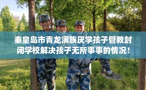 秦皇岛市青龙满族厌学孩子管教封闭学校解决孩子无所事事的情况！