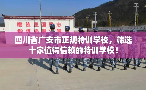 四川省广安市正规特训学校,筛选十家值得信赖的特训学校! 四川省广安市正规特训学校,筛选十家值得信赖的特训学校!