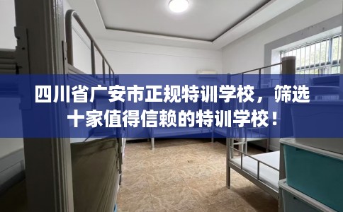 四川省广安市正规特训学校，筛选十家值得信赖的特训学校！