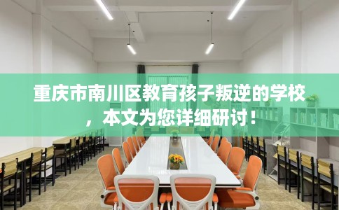 重庆市南川区教育孩子叛逆的学校，本文为您详细研讨！