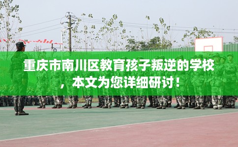 重庆市南川区教育孩子叛逆的学校，本文为您详细研讨！