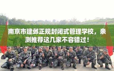 南京市建邺正规封闭式管理学校,亲测推荐这几家不容错过! 南京市建邺正规封闭式管理学校,亲测推荐这几家不容错过!