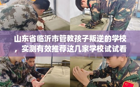 山东省临沂市管教孩子叛逆的学校,实测有效推荐这几家学校试试看! 山东省临沂市管教孩子叛逆的学校,实测有效推荐这几家学校试试看!