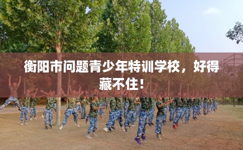 衡阳市问题青少年特训学校，好得藏不住！