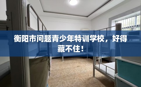 衡阳市问题青少年特训学校，好得藏不住！