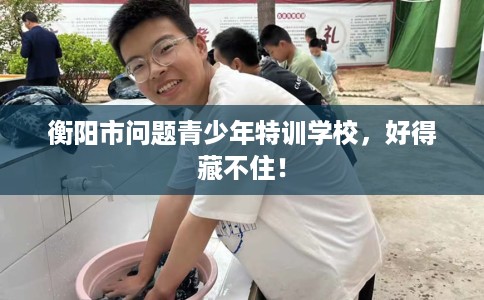 衡阳市问题青少年特训学校，好得藏不住！