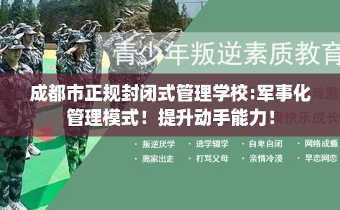 成都市正规封闭式管理学校:军事化管理模式！提升动手能力！