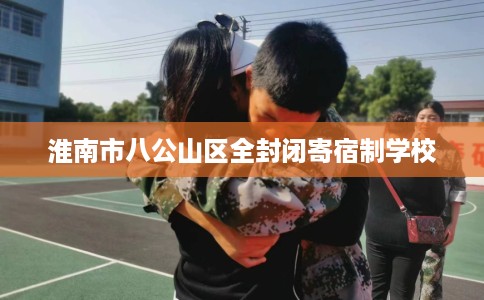 淮南市八公山区全封闭寄宿制学校 淮南市八公山区全封闭寄宿制学校