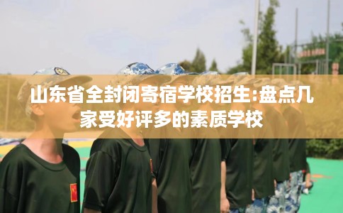 山东省全封闭寄宿学校招生:盘点几家受好评多的素质学校 山东省全封闭寄宿学校招生:盘点几家受好评多的素质学校