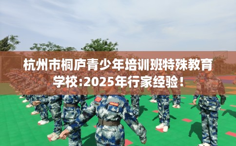 杭州市桐庐青少年培训班特殊教育学校:2025年行家经验！