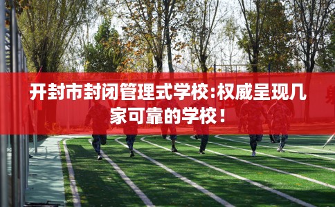 开封市封闭管理式学校:权威呈现几家可靠的学校！