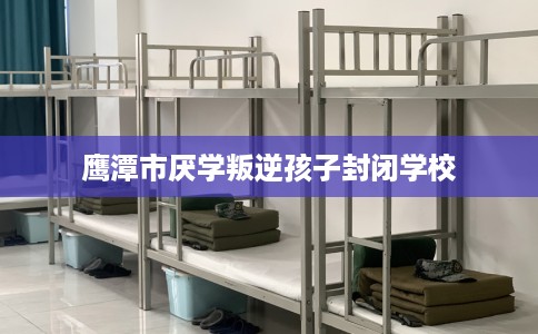 鹰潭市厌学叛逆孩子封闭学校