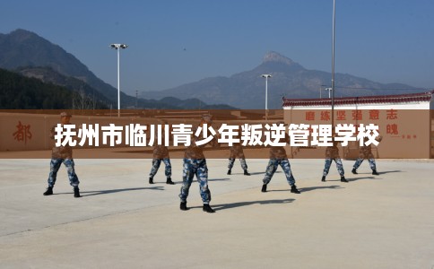 抚州市临川青少年叛逆管理学校 抚州市临川青少年叛逆管理学校