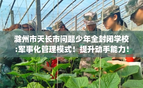 滁州市天长市问题少年全封闭学校:军事化管理模式!提升动手能力! 滁州市天长市问题少年全封闭学校:军事化管理模式!提升动手能力!