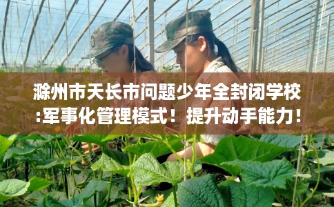 滁州市天长市问题少年全封闭学校:军事化管理模式!提升动手能力! 滁州市天长市问题少年全封闭学校:军事化管理模式!提升动手能力!