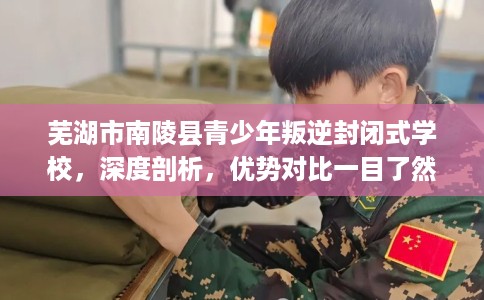 芜湖市南陵县青少年叛逆封闭式学校，深度剖析，优势对比一目了然！