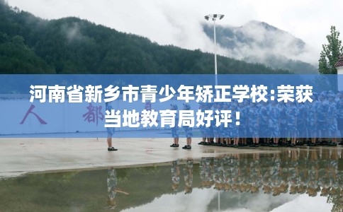 河南省新乡市青少年矫正学校:荣获当地教育局好评！
