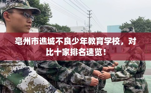 亳州市谯城不良少年教育学校,对比十家排名速览! 亳州市谯城不良少年教育学校,对比十家排名速览!