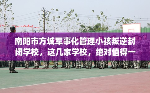 南阳市方城军事化管理小孩叛逆封闭学校,这几家学校,绝对值得一试! 南阳市方城军事化管理小孩叛逆封闭学校,这几家学校,绝对值得一试!