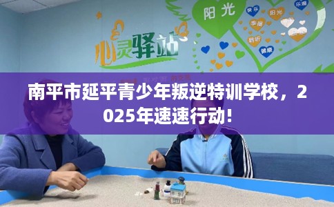 南平市延平青少年叛逆特训学校，2025年速速行动!