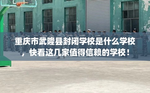 重庆市武隆县封闭学校是什么学校,快看这几家值得信赖的学校! 重庆市武隆县封闭学校是什么学校,快看这几家值得信赖的学校!