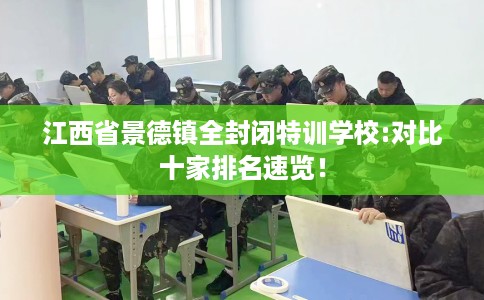 江西省景德镇全封闭特训学校:对比十家排名速览！