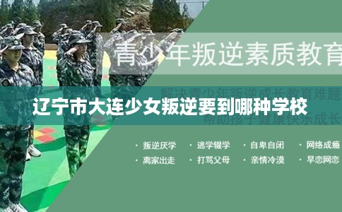 辽宁市大连少女叛逆要到哪种学校