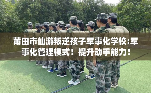 莆田市仙游叛逆孩子军事化学校:军事化管理模式!提升动手能力! 莆田市仙游叛逆孩子军事化学校:军事化管理模式!提升动手能力!