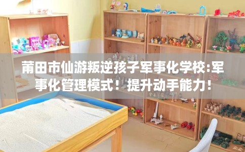 莆田市仙游叛逆孩子军事化学校:军事化管理模式!提升动手能力! 莆田市仙游叛逆孩子军事化学校:军事化管理模式!提升动手能力!